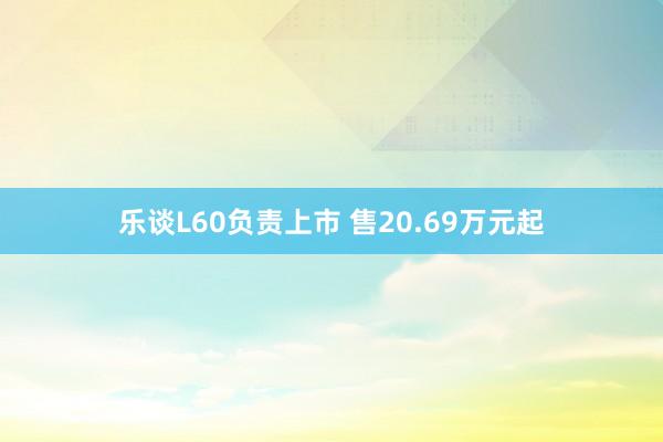 乐谈L60负责上市 售20.69万元起