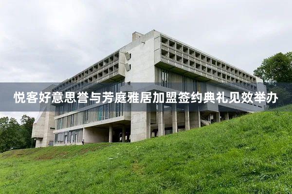 悦客好意思誉与芳庭雅居加盟签约典礼见效举办