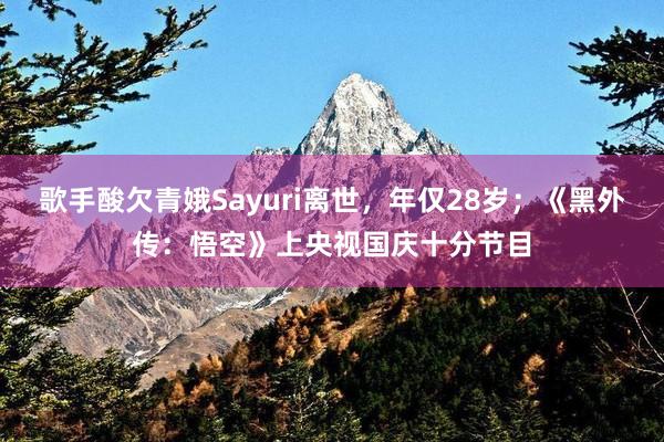 歌手酸欠青娥Sayuri离世，年仅28岁；《黑外传：悟空》上央视国庆十分节目