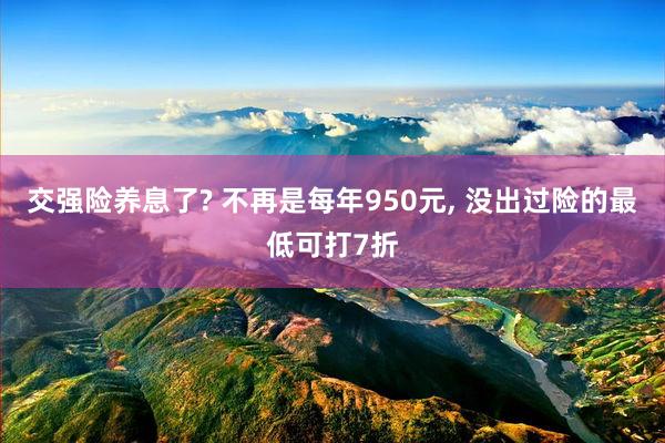 交强险养息了? 不再是每年950元, 没出过险的最低可打7折