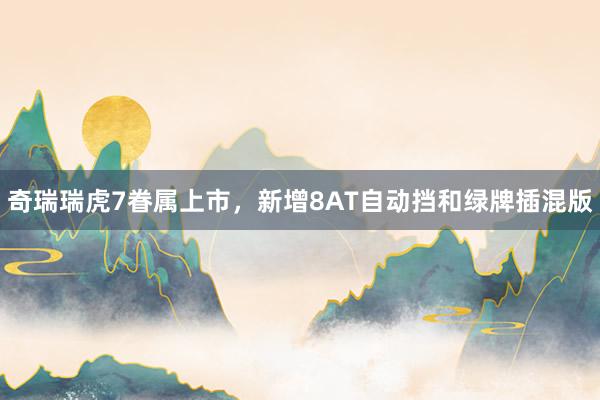 奇瑞瑞虎7眷属上市，新增8AT自动挡和绿牌插混版