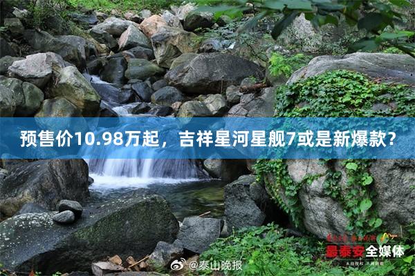 预售价10.98万起，吉祥星河星舰7或是新爆款？