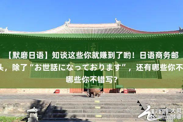 【默磨日语】知谈这些你就赚到了哟！日语商务邮件开头，除了“お世話になっております”，还有哪些你不错写？