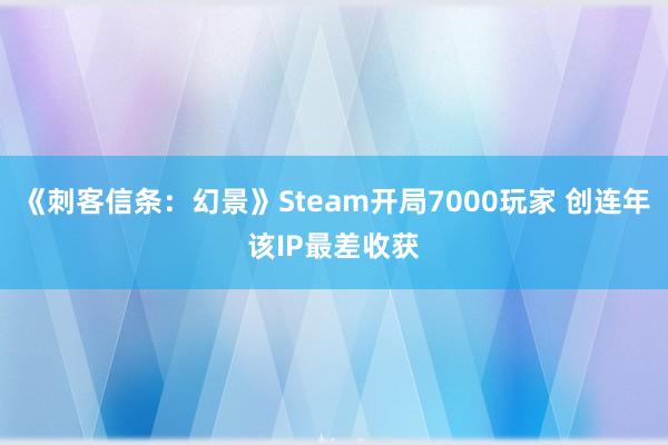 《刺客信条：幻景》Steam开局7000玩家 创连年该IP最差收获