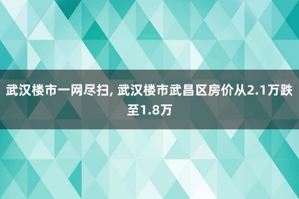 武汉楼市一网尽扫, 武汉楼市武昌区房价从2.1万跌至1.8万