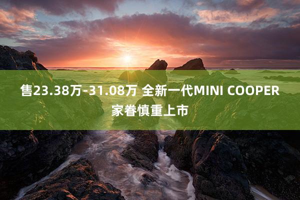 售23.38万-31.08万 全新一代MINI COOPER家眷慎重上市